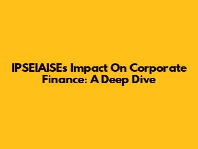 IPSEIAISE's Impact On Corporate Finance: A Deep Dive