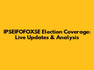 IPSEIFOFOXSE Election Coverage: Live Updates & Analysis