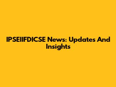 IPSEIIFDICSE News: Updates And Insights