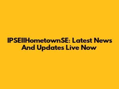 IPSEIIHometownSE: Latest News And Updates Live Now