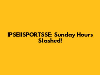 IPSEIISPORTSSE: Sunday Hours Slashed!
