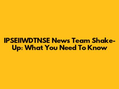 IPSEIIWDTNSE News Team Shake-Up: What You Need To Know