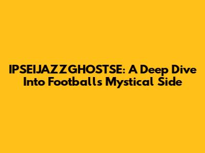 IPSEIJAZZGHOSTSE: A Deep Dive Into Football's Mystical Side