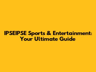 IPSEIPSE Sports & Entertainment: Your Ultimate Guide