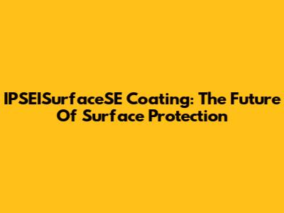 IPSEISurfaceSE Coating: The Future Of Surface Protection