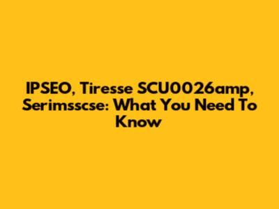 IPSEO, Tiresse SCU0026amp, Serimsscse: What You Need To Know