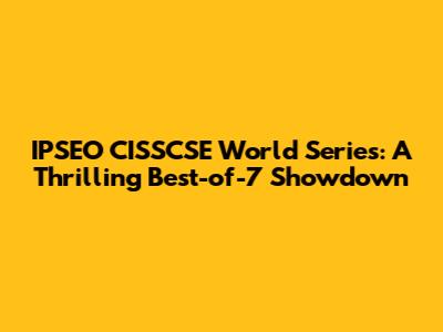IPSEO CISSCSE World Series: A Thrilling Best-of-7 Showdown