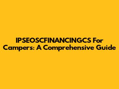 IPSEOSCFINANCINGCS For Campers: A Comprehensive Guide