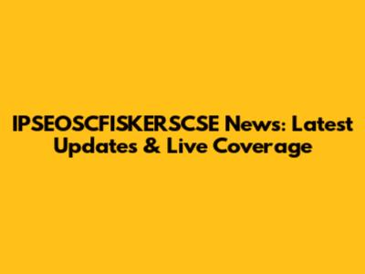 IPSEOSCFISKERSCSE News: Latest Updates & Live Coverage