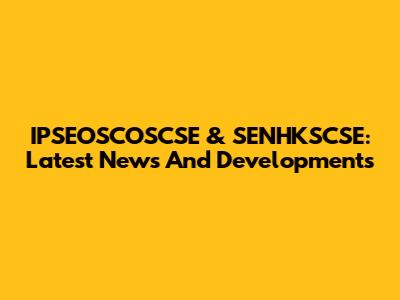 IPSEOSCOSCSE & SENHKSCSE: Latest News And Developments