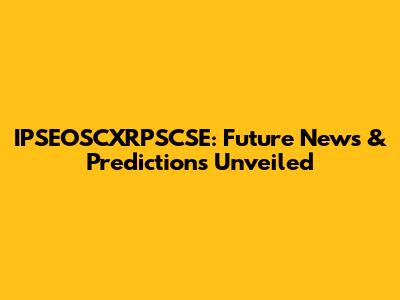 IPSEOSCXRPSCSE: Future News & Predictions Unveiled
