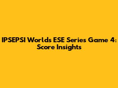 IPSEPSI Worlds ESE Series Game 4: Score Insights