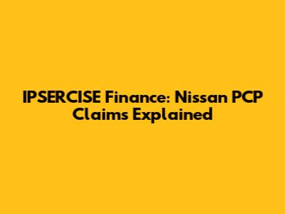 IPSERCISE Finance: Nissan PCP Claims Explained