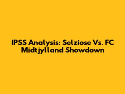 IPSS Analysis: Selziose Vs. FC Midtjylland Showdown