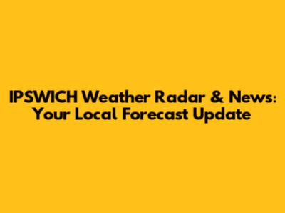 IPSWICH Weather Radar & News: Your Local Forecast Update