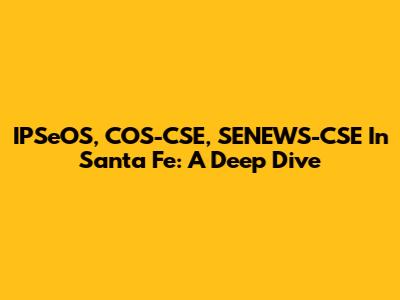 IPSeOS, COS-CSE, SENEWS-CSE In Santa Fe: A Deep Dive