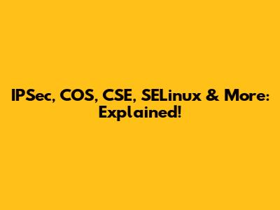 IPSec, COS, CSE, SELinux & More: Explained!