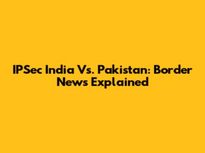 IPSec India Vs. Pakistan: Border News Explained