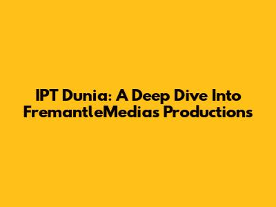 IPT Dunia: A Deep Dive Into FremantleMedia's Productions
