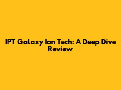 IPT Galaxy Ion Tech: A Deep Dive Review