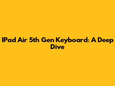 IPad Air 5th Gen Keyboard: A Deep Dive