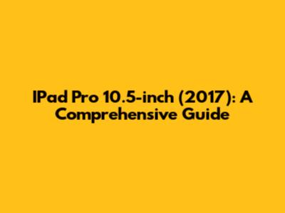 IPad Pro 10.5-inch (2017): A Comprehensive Guide