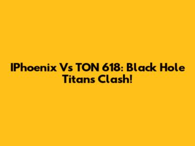 IPhoenix Vs TON 618: Black Hole Titans Clash!
