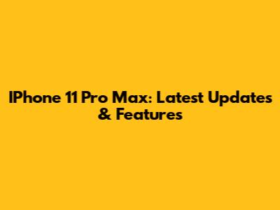 IPhone 11 Pro Max: Latest Updates & Features