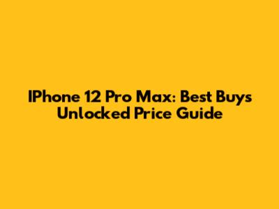 IPhone 12 Pro Max: Best Buy's Unlocked Price Guide