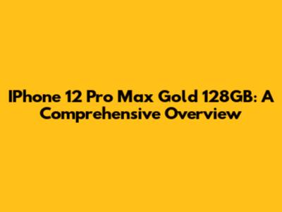 IPhone 12 Pro Max Gold 128GB: A Comprehensive Overview