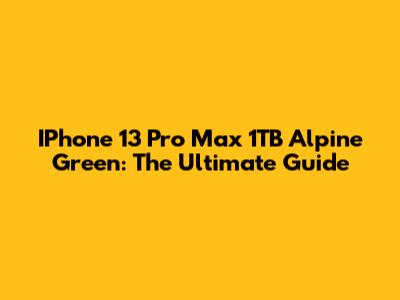 IPhone 13 Pro Max 1TB Alpine Green: The Ultimate Guide