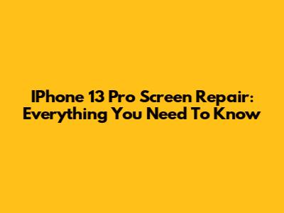 IPhone 13 Pro Screen Repair: Everything You Need To Know