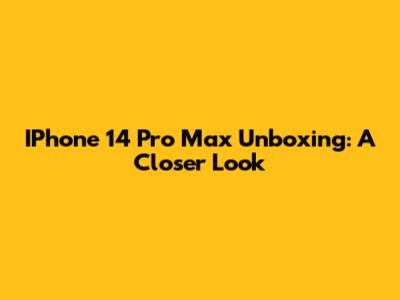 IPhone 14 Pro Max Unboxing: A Closer Look