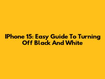 IPhone 15: Easy Guide To Turning Off Black And White