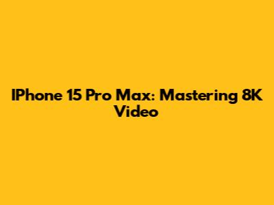 IPhone 15 Pro Max: Mastering 8K Video