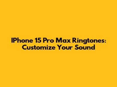 IPhone 15 Pro Max Ringtones: Customize Your Sound