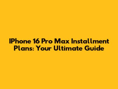 IPhone 16 Pro Max Installment Plans: Your Ultimate Guide