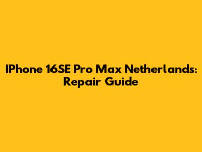 IPhone 16SE Pro Max Netherlands: Repair Guide
