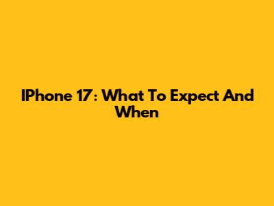 IPhone 17: What To Expect And When