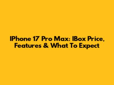 IPhone 17 Pro Max: IBox Price, Features & What To Expect