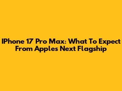 IPhone 17 Pro Max: What To Expect From Apple's Next Flagship