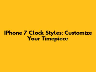 IPhone 7 Clock Styles: Customize Your Timepiece