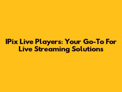 IPix Live Players: Your Go-To For Live Streaming Solutions