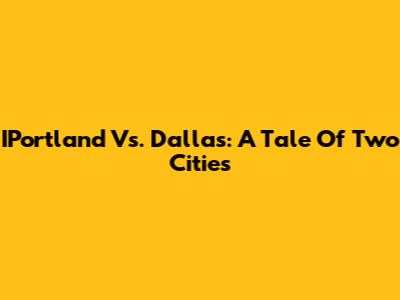 IPortland Vs. Dallas: A Tale Of Two Cities