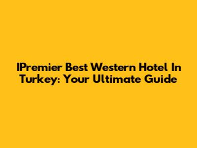 IPremier Best Western Hotel In Turkey: Your Ultimate Guide