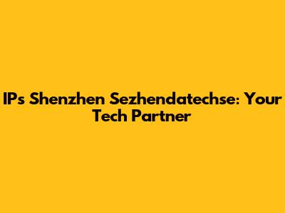 IPs Shenzhen Sezhendatechse: Your Tech Partner