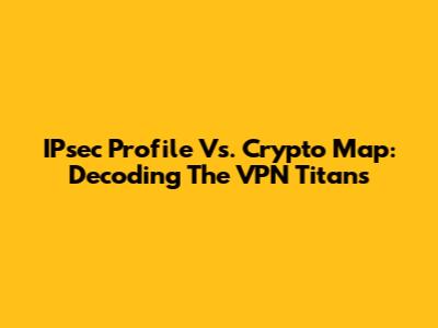 IPsec Profile Vs. Crypto Map: Decoding The VPN Titans