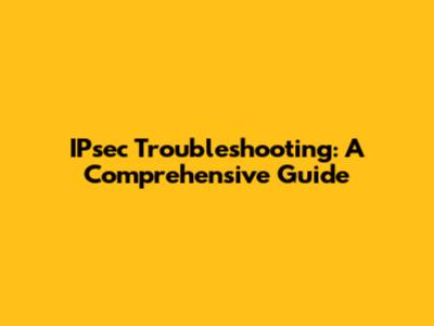 IPsec Troubleshooting: A Comprehensive Guide