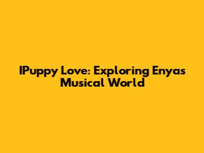 IPuppy Love: Exploring Enya's Musical World