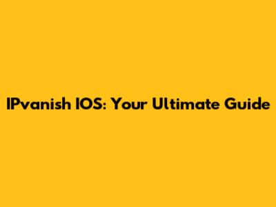 IPvanish IOS: Your Ultimate Guide